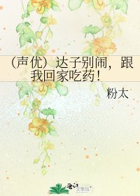 （声优）达子别闹，跟我回家吃药！