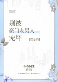 别被豪门老男人宠坏[娱乐圈]