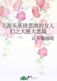 《天涯头条徐悲鸿的女人们之大慈大悲篇》