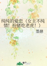 《纯纯的爱恋(女主不纯情!扮猪吃老虎!)》