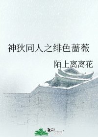 《神狄同人之绯色蔷薇》