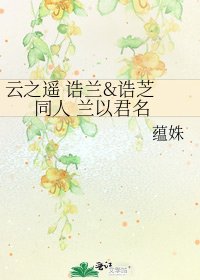 《云之遥 诰兰&诰芝 同人 兰以君名》