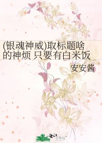 《(银魂神威)取标题啥的神烦 只要有白米饭就足矣》