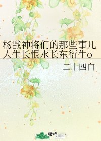 《杨戬神将们的那些事儿人生长恨水长东衍生orEG》