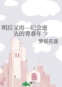 《明后又雨---纪念逝去的青春年少》