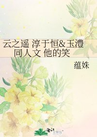 《云之遥 淳于恒&玉澧 同人文 他的笑》