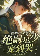 资本家小 姐挺孕肚,绝嗣京少宠到哭