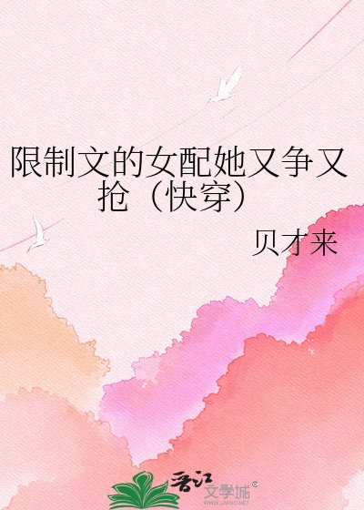 《限制文的女配她又争又抢(快穿)》