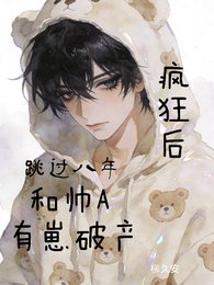 《疯狂后,跳过八年和帅A有崽破产》