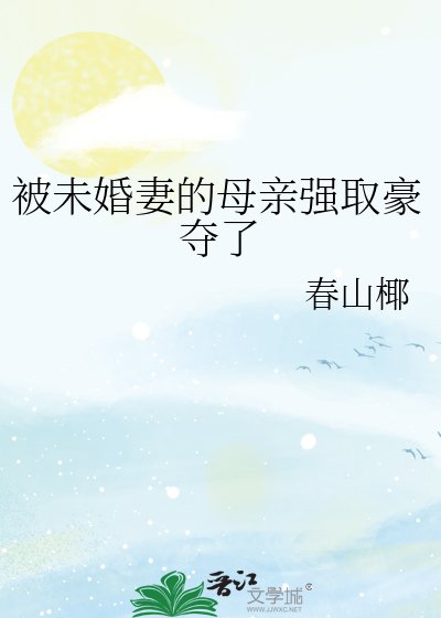 《被未婚妻的母亲强取豪夺了》