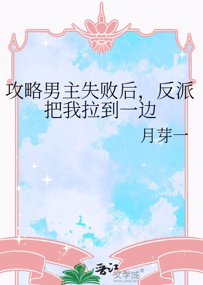 攻略男主失败后，反派把我拉到一边