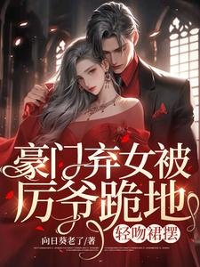 《豪门弃女被厉爷跪地,轻吻裙摆》