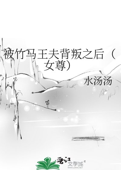 《被竹马王夫背叛之后(女尊)》