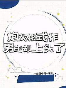 《炮灰花式作,男主却上头了》
