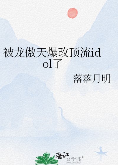 《被龙傲天爆改顶流idol了》