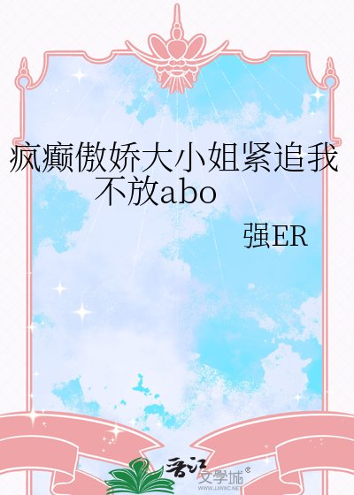 疯癫傲娇大小姐紧追我不放abo