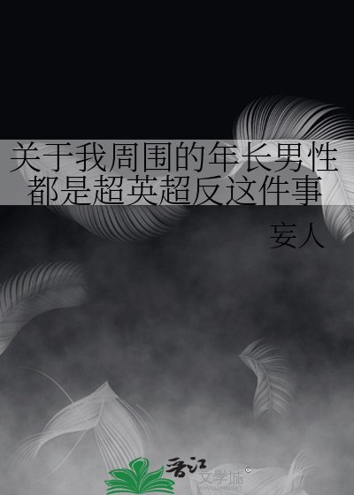 关于我周围的年长男性都是超英超反这件事