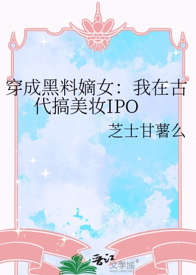 《穿成黑料嫡女:我在古代搞美妆IPO》