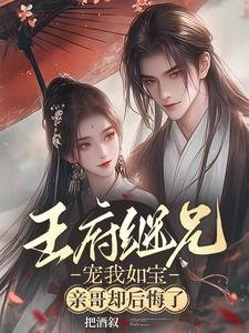 《王府继兄宠我如宝,亲哥却后悔了》