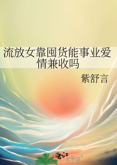 《流放女靠囤货能事业爱情兼收吗》