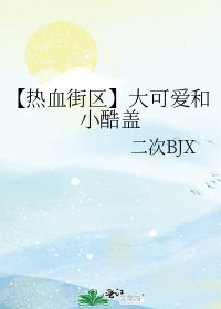 《【热血街区】大可爱和小酷盖》