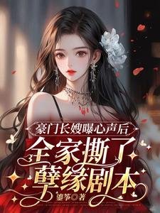 《豪门长嫂曝心声后,全家撕了孽缘剧本》