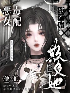 《恶毒女配破产后,他们都想欺负她/大小 姐虚伪恶毒自私,可他们爱她》