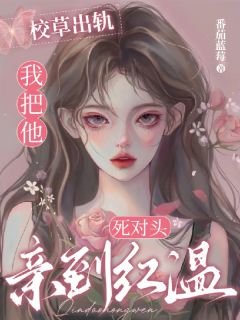 《校草出轨,我把他死对头亲到红温》