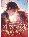 《病房流产时,渣总在陪白月光度假海钓》
